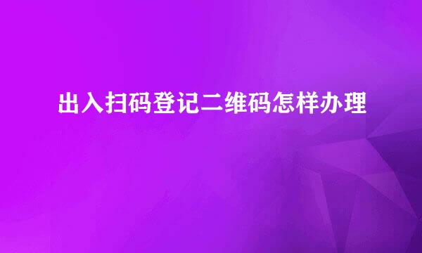 出入扫码登记二维码怎样办理