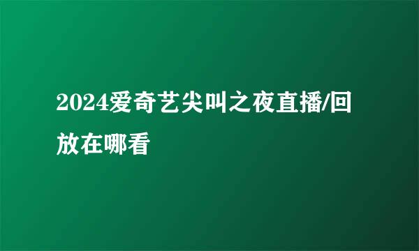 2024爱奇艺尖叫之夜直播/回放在哪看