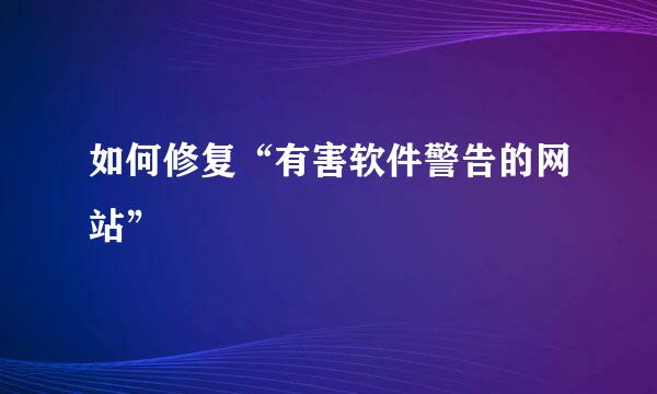如何修复“有害软件警告的网站”