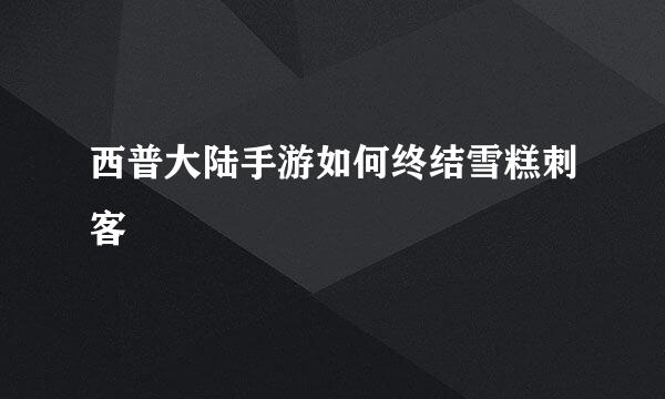 西普大陆手游如何终结雪糕刺客