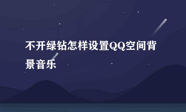 不开绿钻怎样设置QQ空间背景音乐