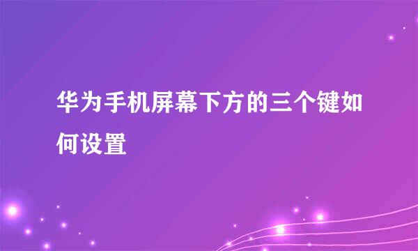 华为手机屏幕下方的三个键如何设置