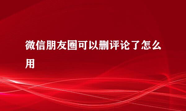 微信朋友圈可以删评论了怎么用
