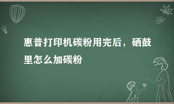 惠普打印机碳粉用完后，硒鼓里怎么加碳粉