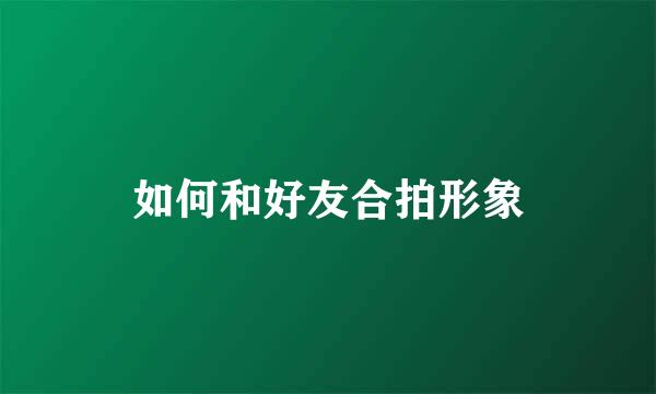 如何和好友合拍形象