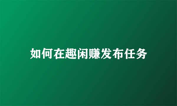 如何在趣闲赚发布任务