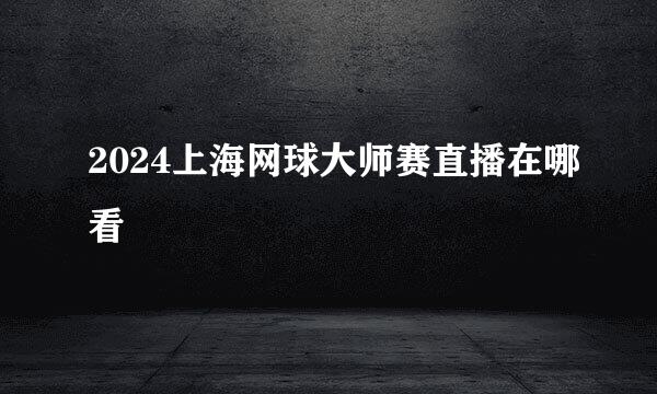 2024上海网球大师赛直播在哪看