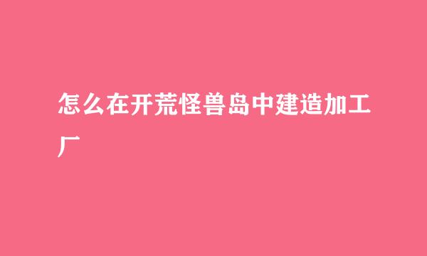 怎么在开荒怪兽岛中建造加工厂