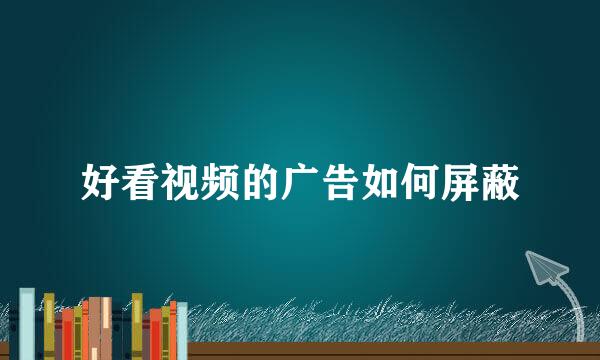 好看视频的广告如何屏蔽