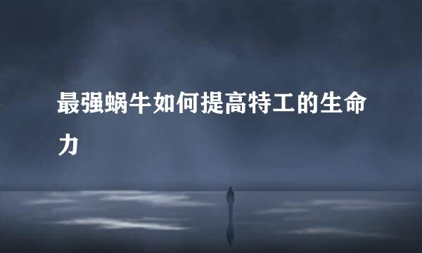 最强蜗牛如何提高特工的生命力