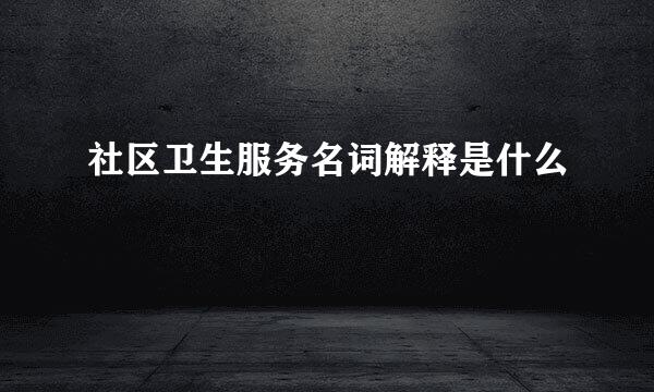 社区卫生服务名词解释是什么