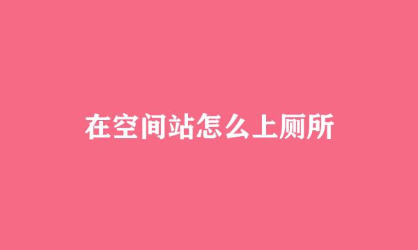在空间站怎么上厕所