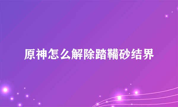 原神怎么解除踏鞴砂结界