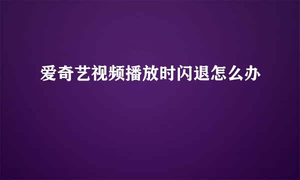 爱奇艺视频播放时闪退怎么办