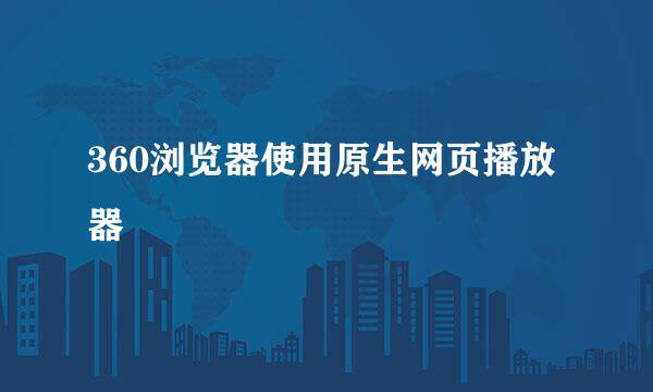 360浏览器使用原生网页播放器