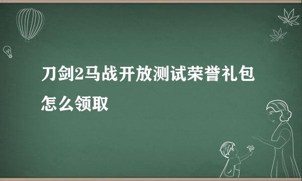 刀剑2马战开放测试荣誉礼包怎么领取