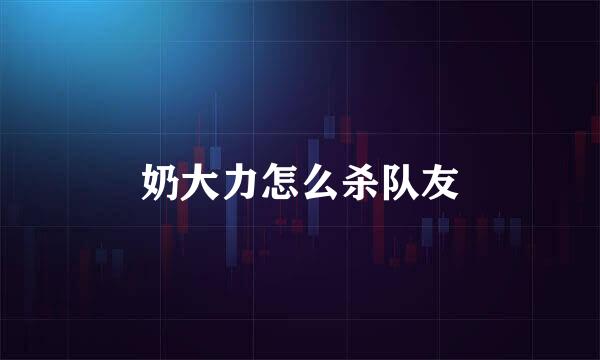 奶大力怎么杀队友