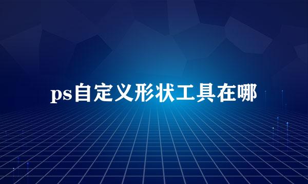 ps自定义形状工具在哪