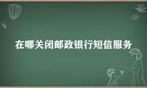 在哪关闭邮政银行短信服务