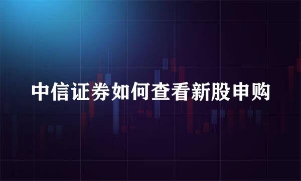 中信证券如何查看新股申购