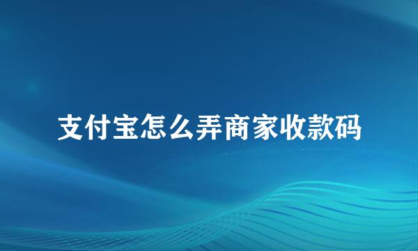 支付宝怎么弄商家收款码