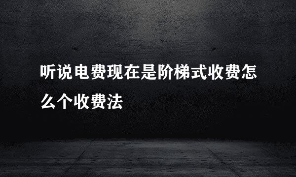 听说电费现在是阶梯式收费怎么个收费法