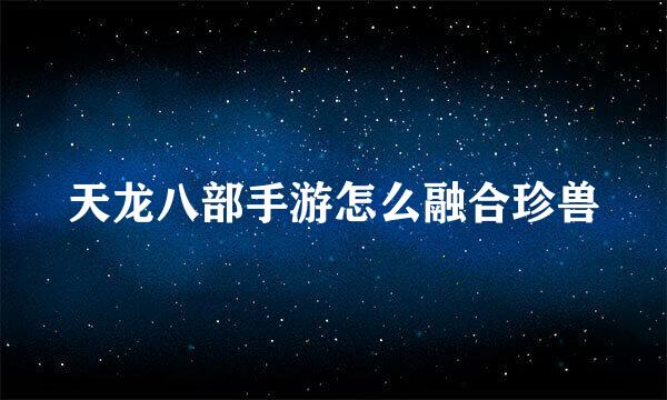 天龙八部手游怎么融合珍兽