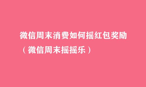 微信周末消费如何摇红包奖励（微信周末摇摇乐）