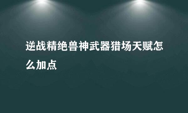 逆战精绝兽神武器猎场天赋怎么加点