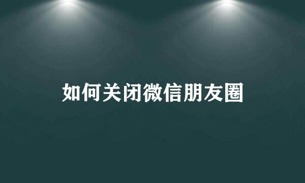 如何关闭微信朋友圈