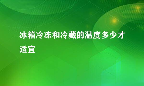 冰箱冷冻和冷藏的温度多少才适宜