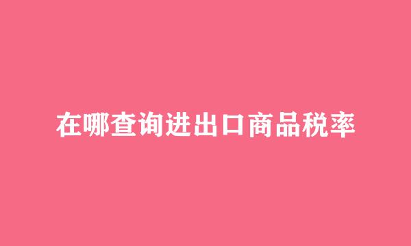 在哪查询进出口商品税率