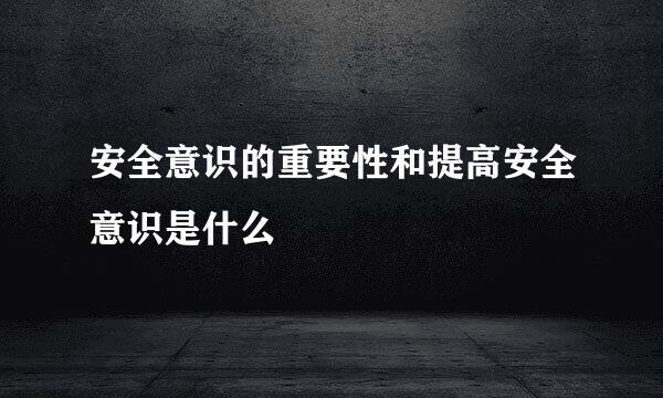 安全意识的重要性和提高安全意识是什么