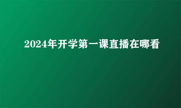 2024年开学第一课直播在哪看