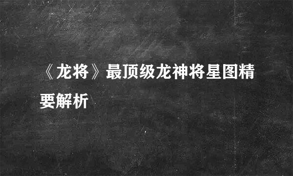 《龙将》最顶级龙神将星图精要解析