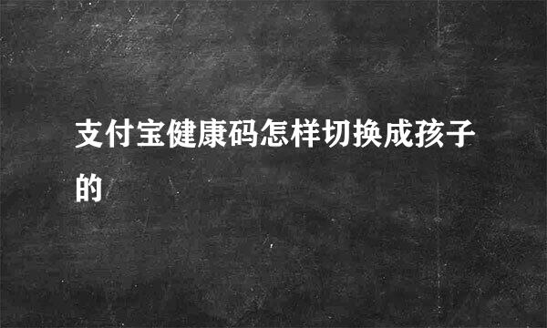 支付宝健康码怎样切换成孩子的