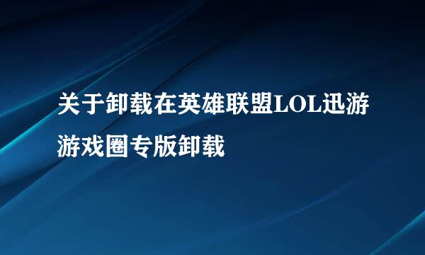 关于卸载在英雄联盟LOL迅游游戏圈专版卸载