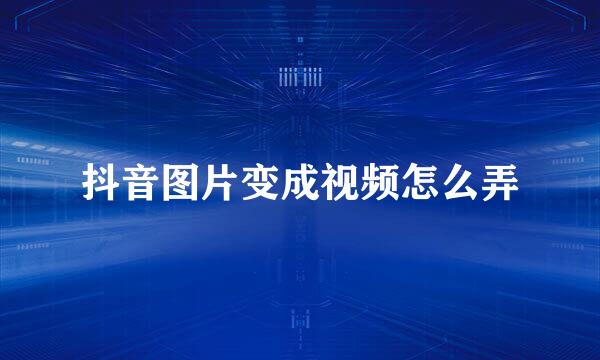 抖音图片变成视频怎么弄
