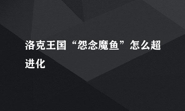 洛克王国“怨念魔鱼”怎么超进化
