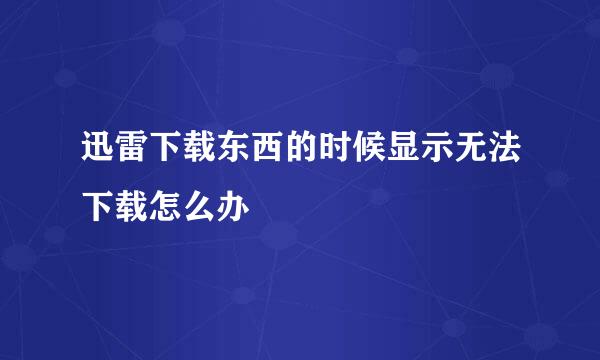 迅雷下载东西的时候显示无法下载怎么办