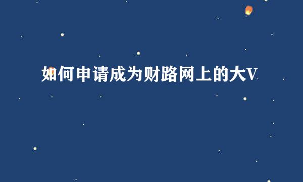 如何申请成为财路网上的大V