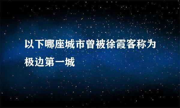 以下哪座城市曾被徐霞客称为极边第一城