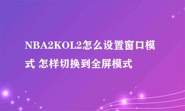 NBA2KOL2怎么设置窗口模式 怎样切换到全屏模式