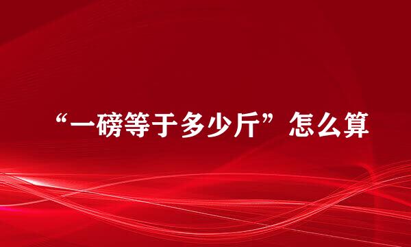 “一磅等于多少斤”怎么算
