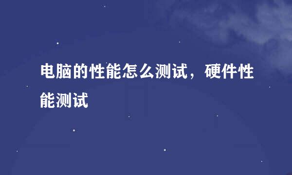 电脑的性能怎么测试，硬件性能测试