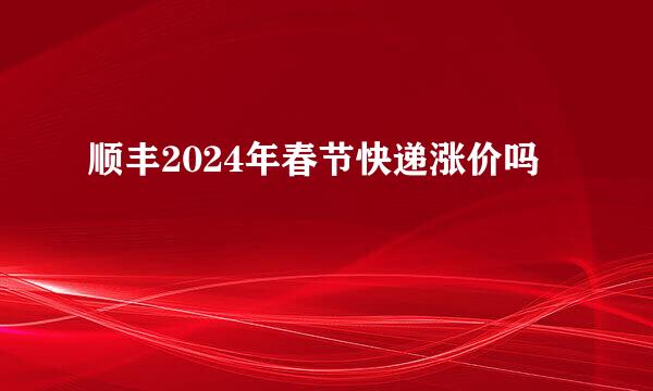 顺丰2024年春节快递涨价吗
