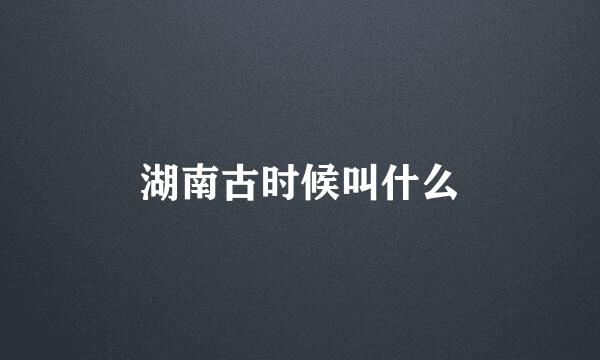 湖南古时候叫什么