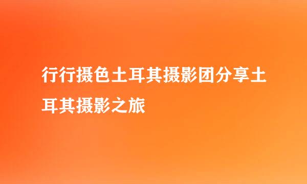 行行摄色土耳其摄影团分享土耳其摄影之旅