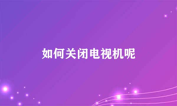 如何关闭电视机呢