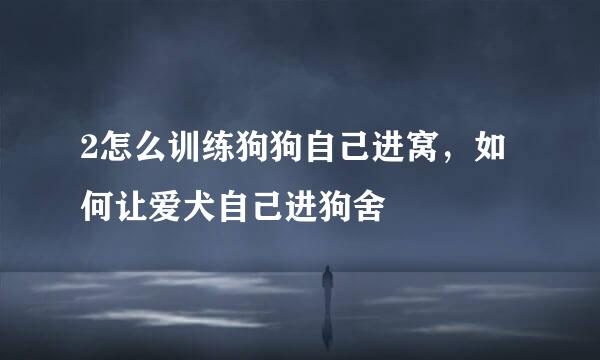 2怎么训练狗狗自己进窝，如何让爱犬自己进狗舍